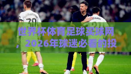 世界杯体育足球买球网,2026年球迷必看的投注指南!