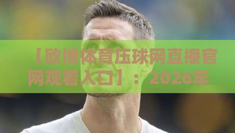 【欧博体育压球网直播官网观看入口】：2026年最新直达通道与避坑指南