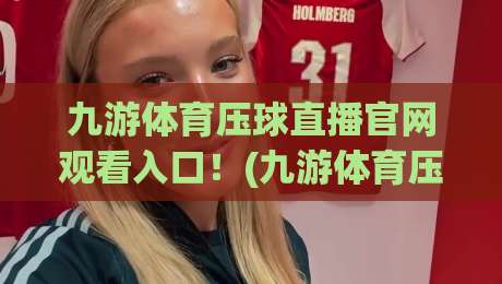 九游体育压球直播官网观看入口！(九游体育压球直播官网观看入口) 2026全网实测指南