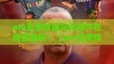 am亚美球盘站无插件在线直播网！【am亚美球盘】2026年球迷必备的观赛新姿势？