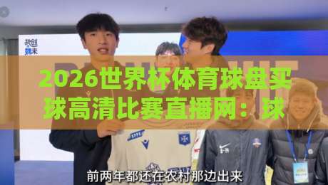 2026世界杯体育球盘买球高清比赛直播网:球迷必备观赛指南 2026世界杯体育球盘买球高清比赛直播网:球迷必备观赛指南