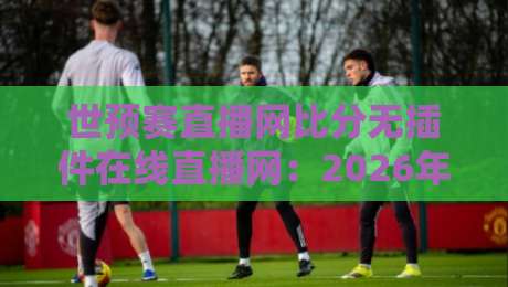 世预赛直播网比分无插件在线直播网：2026年看球新姿势，还怕找不到高清源？