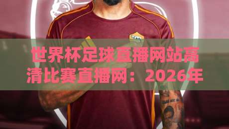 世界杯足球直播网站高清比赛直播网：2026年看球神器全攻略