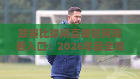 联赛比球网直播官网观看入口:2026年最全观赛指南 联赛比球网直播官网观看入口:2026年最全观赛指南