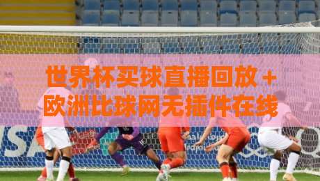 世界杯买球直播回放+欧洲比球网无插件在线直播网!【世界杯买球直播回放】如何找到最流畅的观赛渠道? 世界杯买球直播回放+欧洲比球网无插件在线直播网!【世界杯买球直播回放】如何找到最流畅的观赛渠道?