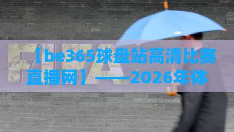 【be365球盘站高清比赛直播网】——2026年体育迷不可错过的观赛新体验
