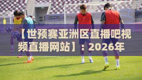 【世预赛亚洲区直播吧视频直播网站】: 2026年看球新姿势，这3个隐藏功能你用过吗？