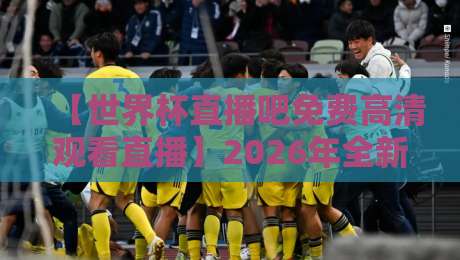 【世界杯直播吧免费高清观看直播】2026年全新指南:哪里看最流畅?要我说这几个平台才是真香! 【世界杯直播吧免费高清观看直播】2026年全新指南:哪里看最流畅?要我说这几个平台才是真香!