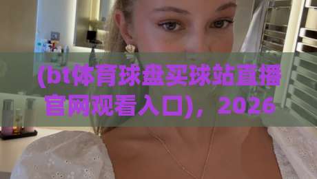 (bt体育球盘买球站直播官网观看入口),2026年最新最稳入口汇总! (bt体育球盘买球站直播官网观看入口),2026年最新最稳入口汇总!
