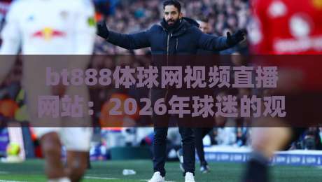 bt888体球网视频直播网站：2026年球迷的观赛新选择，靠谱吗？