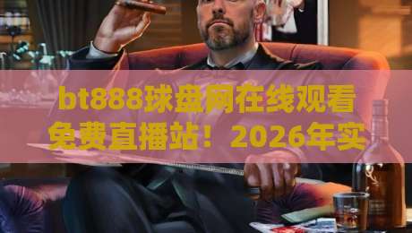 bt888球盘网在线观看免费直播站！2026年实测这三点最香