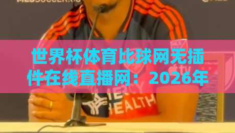 世界杯体育比球网无插件在线直播网：2026年球迷必藏的观赛神器（世界杯体育比球网无插件在线直播网）