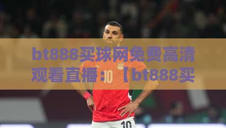 bt888买球网免费高清观看直播:【bt888买球网】2026资深球迷的私藏观赛指南 bt888买球网免费高清观看直播:【bt888买球网】2026资深球迷的私藏观赛指南
