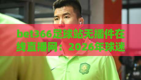 bet366足球站无插件在线直播网：2026年球迷必备的观赛神器