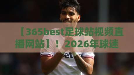 【365best足球站视频直播网站】！2026年球迷必收藏的五大观赛技巧与避坑指南