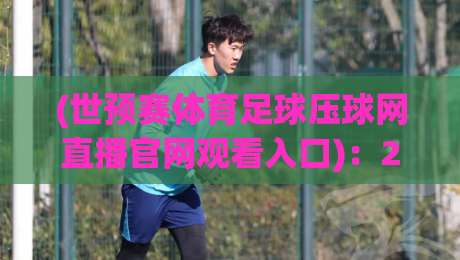 (世预赛体育足球压球网直播官网观看入口)：2026世界杯亚洲区预选赛观赛攻略【世预赛直播入口】实测推荐
