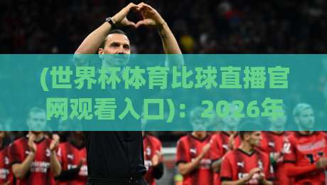 (世界杯体育比球直播官网观看入口)：2026年全面解析，教你直达世界杯体育比球直播官网观看入口