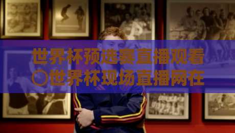 世界杯预选赛直播观看⊙世界杯现场直播网在线观看免费直播站，2026观赛指南全解析