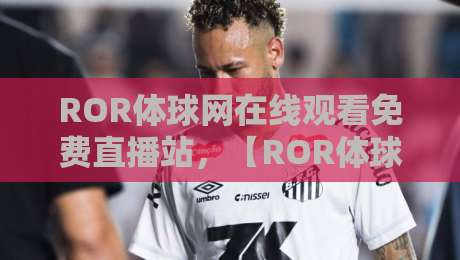 ROR体球网在线观看免费直播站，【ROR体球网】2026年球迷必备攻略！