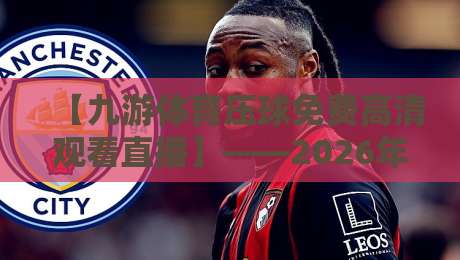 【九游体育压球免费高清观看直播】——2026年最全观赛指南与实测体验