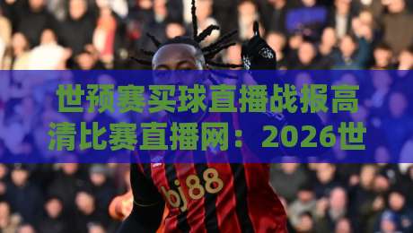 世预赛买球直播战报高清比赛直播网：2026世预赛观赛全攻略，别踩坑了！