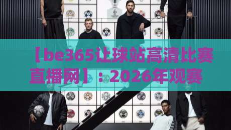 【be365让球站高清比赛直播网】: 2026年观赛新体验，为什么老球迷都选它？