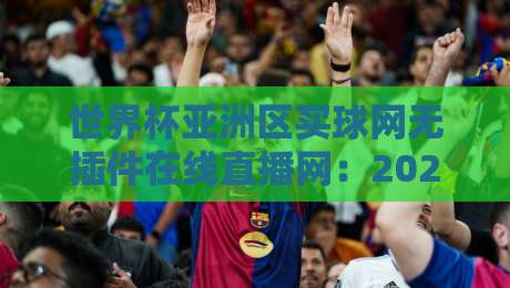 世界杯亚洲区买球网无插件在线直播网:2026赛事实用观赛指南 世界杯亚洲区买球网无插件在线直播网:2026赛事实用观赛指南