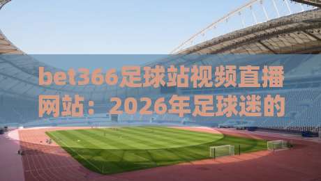 bet366足球站视频直播网站:2026年足球迷的终极选择(bet366足球站视频直播网站)真香警告 bet366足球站视频直播网站:2026年足球迷的终极选择(bet366足球站视频直播网站)真香警告