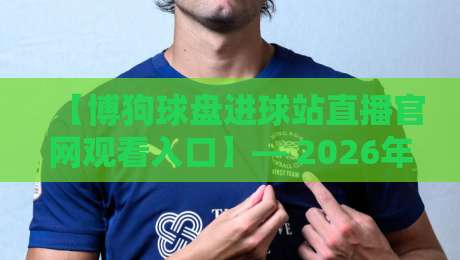 【博狗球盘进球站直播官网观看入口】— 2026年最新实测指南与避坑技巧