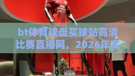bt体育球盘买球站高清比赛直播网,2026年实测推荐与避坑指南 bt体育球盘买球站高清比赛直播网,2026年实测推荐与避坑指南