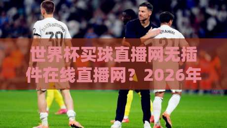 世界杯买球直播网无插件在线直播网?2026年观赛新选择(世界杯买球直播网)体验报告 世界杯买球直播网无插件在线直播网?2026年观赛新选择(世界杯买球直播网)体验报告
