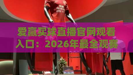 爱赢买球直播官网观看入口：2026年最全观赛指南与实用技巧