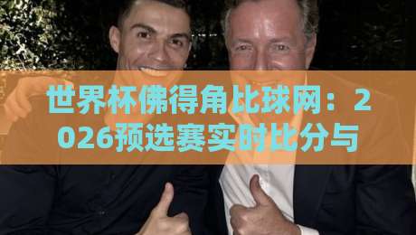 世界杯佛得角比球网：2026预选赛实时比分与赛程全攻略（世界杯佛得角）