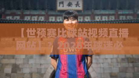 【世预赛比球站视频直播网站】？2026年球迷必知的三大观赛新趋势！