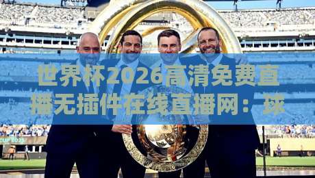 世界杯2026高清免费直播无插件在线直播网：球迷必备神器，你GET了吗？