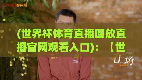 (世界杯体育直播回放直播官网观看入口)：【世界杯体育直播回放直播官网观看入口】2026年看球必备的入口大全