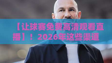 【让球赛免费高清观看直播】！2026年这些渠道真的能看吗？