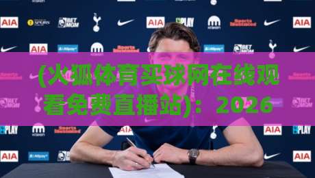 (火狐体育买球网在线观看免费直播站)：2026年实测体验，这些坑你别踩！