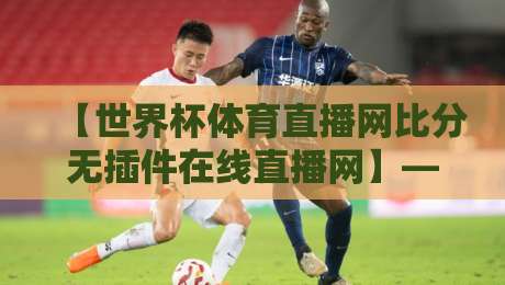 【世界杯体育直播网比分无插件在线直播网】——2026年球迷必备神器？