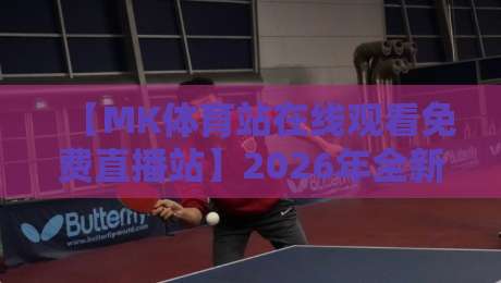 【MK体育站在线观看免费直播站】2026年全新升级？免费看五大联赛、NBA，实测流畅度惊人！