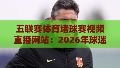 五联赛体育堵球赛视频直播网站：2026年球迷如何找到靠谱的观赛平台？