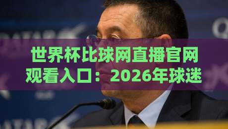 世界杯比球网直播官网观看入口：2026年球迷必备的观赛指南