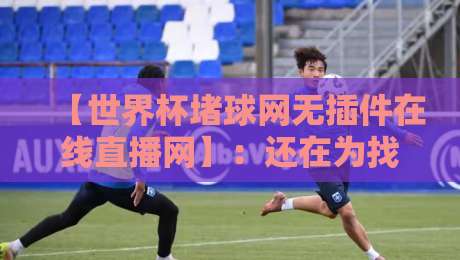 【世界杯堵球网无插件在线直播网】：还在为找直播发愁？2026年观赛新姿势了解一下！
