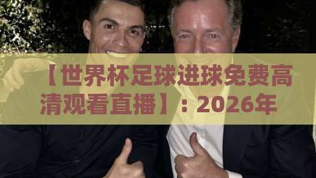【世界杯足球进球免费高清观看直播】: 2026年最全观赛指南与实测推荐