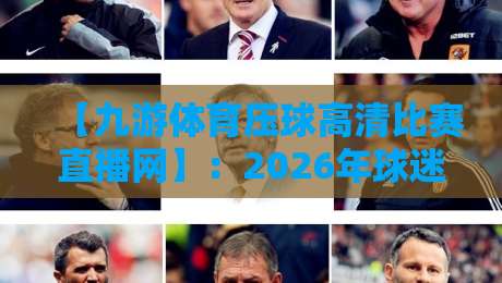【九游体育压球高清比赛直播网】：2026年球迷新宠，凭什么？