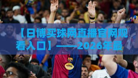 【日博买球网直播官网观看入口】——2026年最新高清通道速览