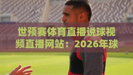 世预赛体育直播说球视频直播网站:2026年球迷必藏的五大观赛神器 世预赛体育直播说球视频直播网站:2026年球迷必藏的五大观赛神器