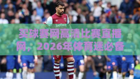 买球赛网高清比赛直播网，2026年体育迷必备的高清观赛平台！【买球赛网高清比赛直播网】