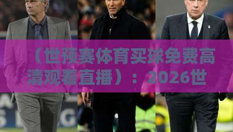 （世预赛体育买球免费高清观看直播）：2026世预赛观赛全攻略，免费高清不踩坑