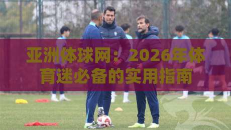 亚洲体球网:2026年体育迷必备的实用指南